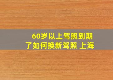 60岁以上驾照到期了如何换新驾照 上海